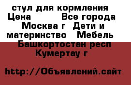 стул для кормления › Цена ­ 300 - Все города, Москва г. Дети и материнство » Мебель   . Башкортостан респ.,Кумертау г.